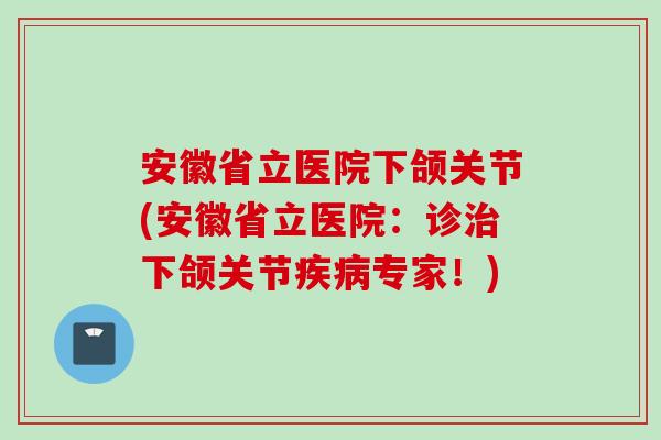 安徽省立医院下颌关节(安徽省立医院：诊治下颌关节疾病专家！)