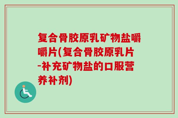 复合骨胶原乳矿物盐嚼嚼片(复合骨胶原乳片-补充矿物盐的口服营养补剂)