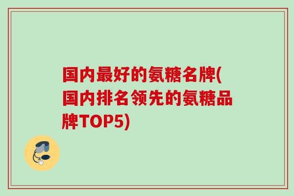 国内最好的氨糖名牌(国内排名领先的氨糖品牌TOP5)