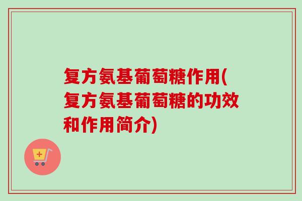 复方氨基葡萄糖作用(复方氨基葡萄糖的功效和作用简介)
