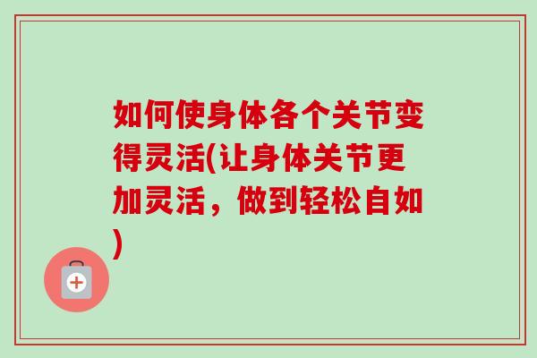 如何使身体各个关节变得灵活(让身体关节更加灵活，做到轻松自如)