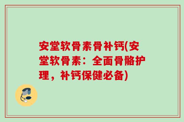 安堂软骨素骨补钙(安堂软骨素：全面骨骼护理，补钙保健必备)
