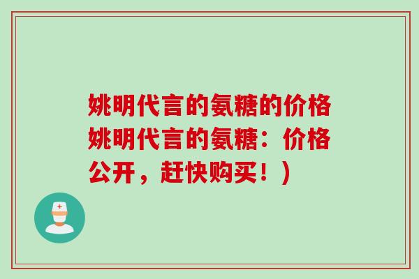姚明代言的氨糖的价格姚明代言的氨糖：价格公开，赶快购买！)