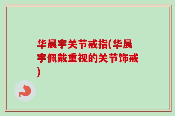 华晨宇关节戒指(华晨宇佩戴重视的关节饰戒)