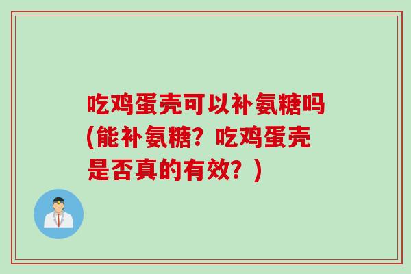 吃鸡蛋壳可以补氨糖吗(能补氨糖？吃鸡蛋壳是否真的有效？)