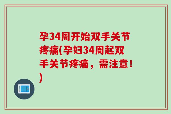 孕34周开始双手关节疼痛(孕妇34周起双手关节疼痛，需注意！)
