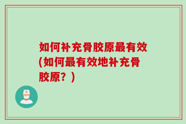 如何补充骨胶原最有效(如何最有效地补充骨胶原？)