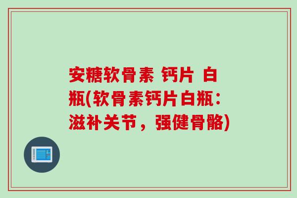 安糖软骨素 钙片 白瓶(软骨素钙片白瓶：滋补关节，强健骨骼)