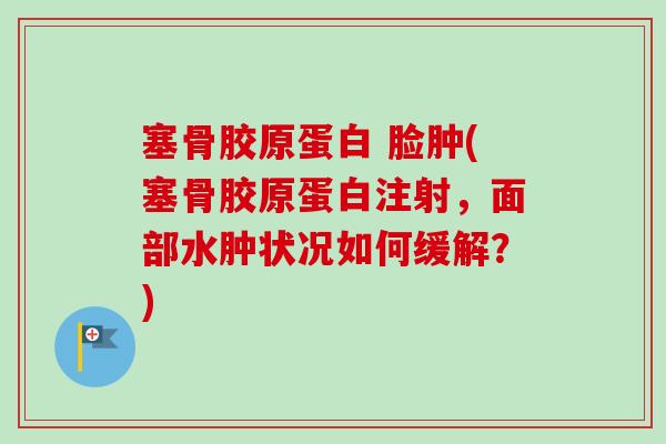 塞骨胶原蛋白 脸肿(塞骨胶原蛋白注射，面部水肿状况如何缓解？)