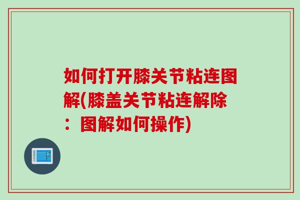 如何打开膝关节粘连图解(膝盖关节粘连解除:图解如何操作) 如何打开膝关节粘连图解(膝盖关节粘连解除:图解如何操作)