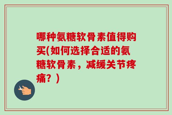 哪种氨糖软骨素值得购买(如何选择合适的氨糖软骨素，减缓关节疼痛？)
