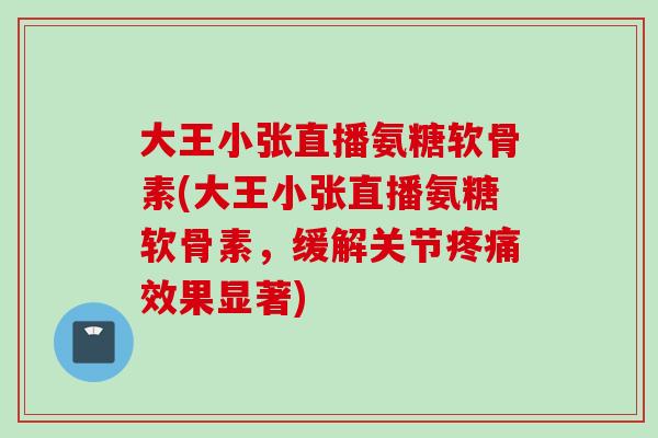 大王小张直播氨糖软骨素(大王小张直播氨糖软骨素，缓解关节疼痛效果显著)