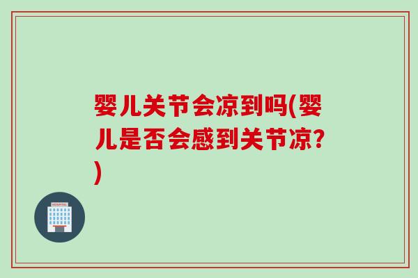 婴儿关节会凉到吗(婴儿是否会感到关节凉？)