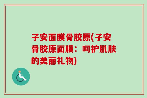 子安面膜骨胶原(子安骨胶原面膜：呵护肌肤的美丽礼物)
