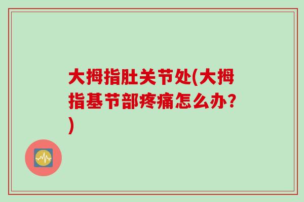 大拇指肚关节处(大拇指基节部疼痛怎么办？)