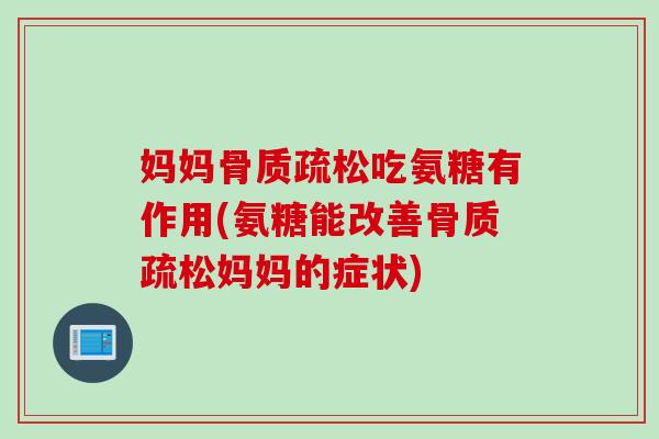 妈妈骨质疏松吃氨糖有作用(氨糖能改善骨质疏松妈妈的症状)
