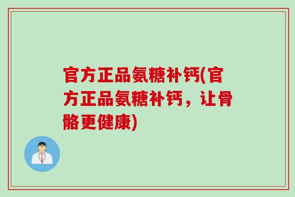 官方正品氨糖补钙(官方正品氨糖补钙，让骨骼更健康)