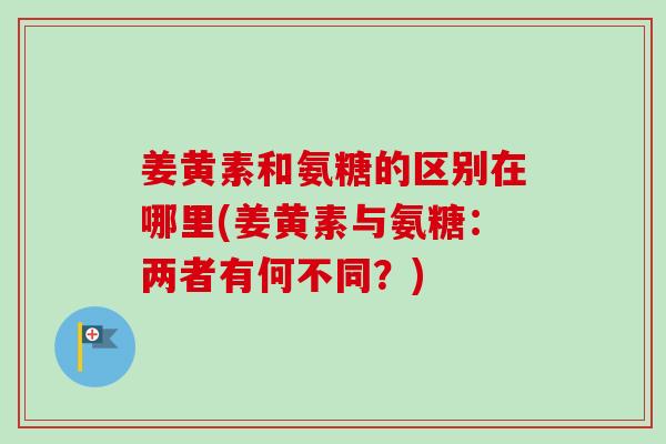 姜黄素和氨糖的区别在哪里(姜黄素与氨糖：两者有何不同？)
