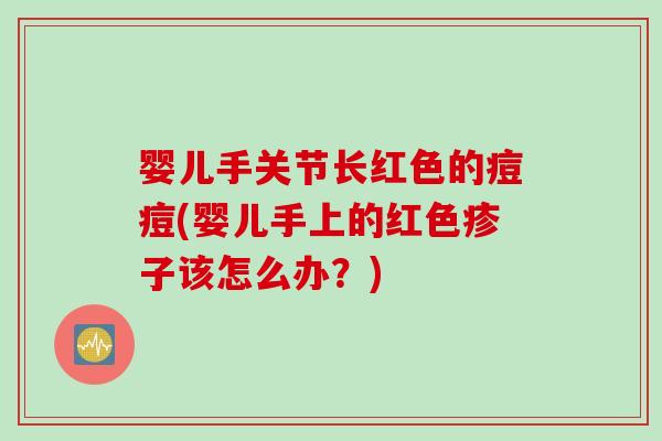 婴儿手关节长红色的痘痘(婴儿手上的红色疹子该怎么办？)