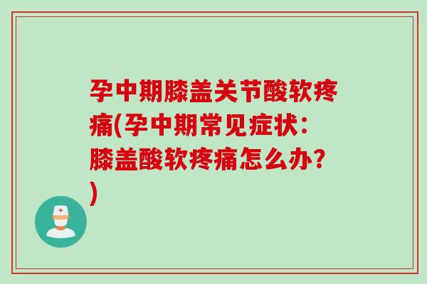孕中期膝盖关节酸软疼痛(孕中期常见症状：膝盖酸软疼痛怎么办？)
