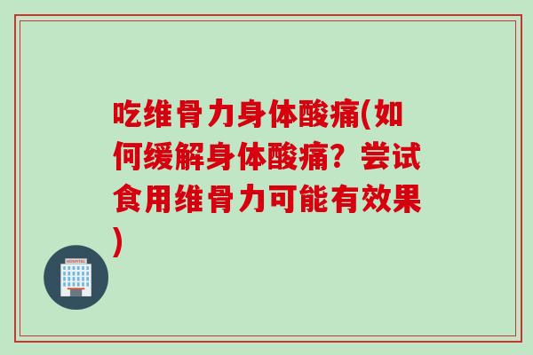 吃维骨力身体酸痛(如何缓解身体酸痛？尝试食用维骨力可能有效果)