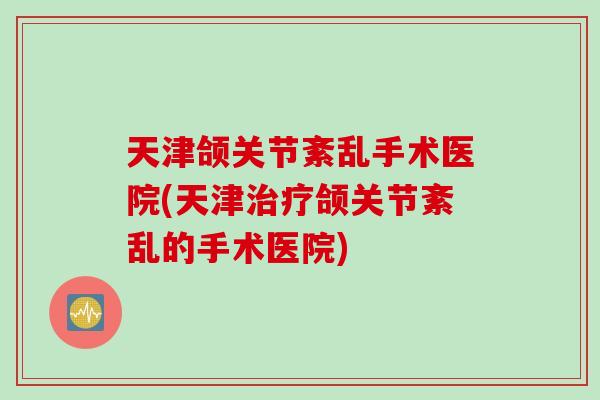 天津颌关节紊乱手术医院(天津治疗颌关节紊乱的手术医院)