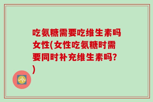 吃氨糖需要吃维生素吗女性(女性吃氨糖时需要同时补充维生素吗？)
