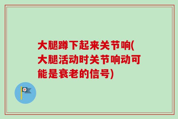 大腿蹲下起来关节响(大腿活动时关节响动可能是衰老的信号)