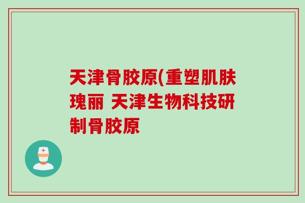 天津骨胶原(重塑肌肤瑰丽 天津生物科技研制骨胶原