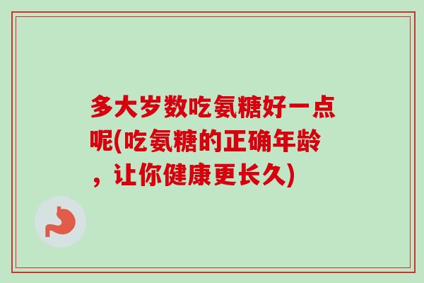多大岁数吃氨糖好一点呢(吃氨糖的正确年龄，让你健康更长久)