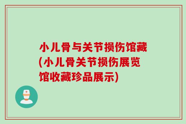 小儿骨与关节损伤馆藏(小儿骨关节损伤展览馆收藏珍品展示)