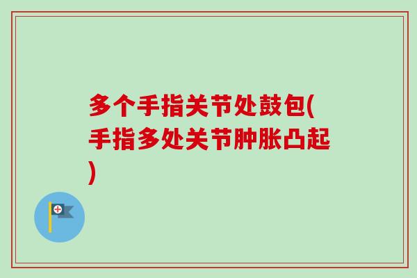 多个手指关节处鼓包(手指多处关节肿胀凸起)