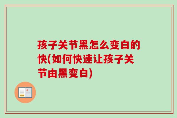 孩子关节黑怎么变白的快(如何快速让孩子关节由黑变白)