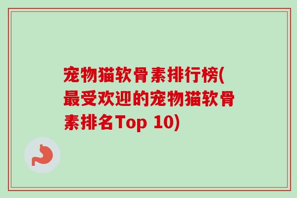 宠物猫软骨素排行榜(最受欢迎的宠物猫软骨素排名Top 10)