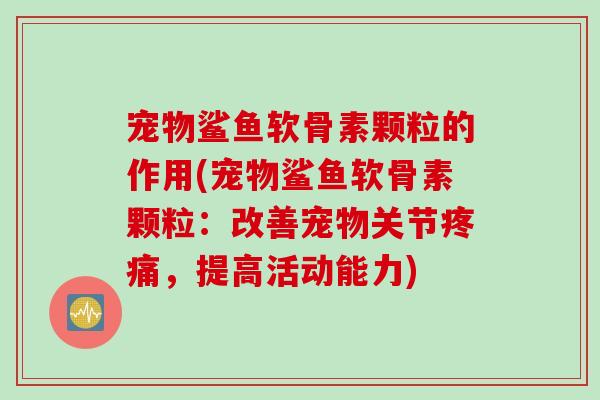 宠物鲨鱼软骨素颗粒的作用(宠物鲨鱼软骨素颗粒：改善宠物关节疼痛，提高活动能力)