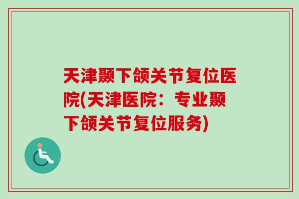 天津颞下颌关节复位医院(天津医院：专业颞下颌关节复位服务)