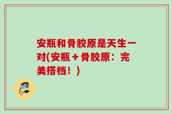 安瓶和骨胶原是天生一对(安瓶＋骨胶原：完美搭档！)