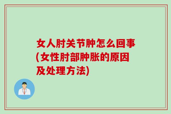 女人肘关节肿怎么回事(女性肘部肿胀的原因及处理方法)