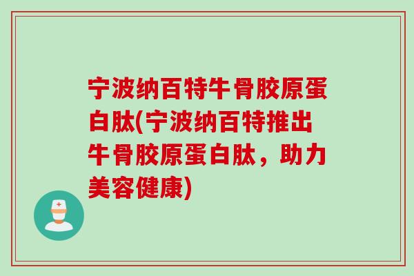 宁波纳百特牛骨胶原蛋白肽(宁波纳百特推出牛骨胶原蛋白肽，助力美容健康)