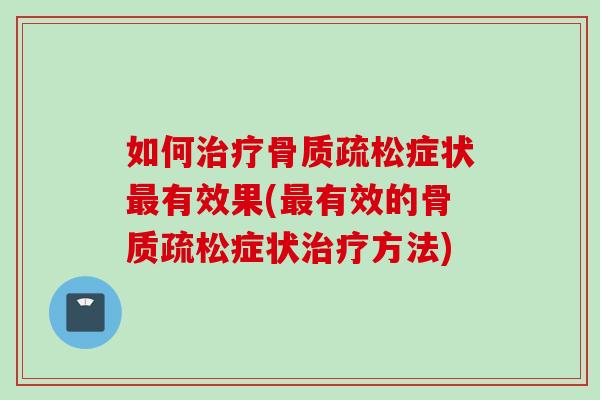 如何治疗骨质疏松症状最有效果(最有效的骨质疏松症状治疗方法)
