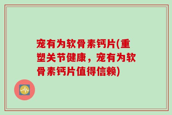 宠有为软骨素钙片(重塑关节健康，宠有为软骨素钙片值得信赖)