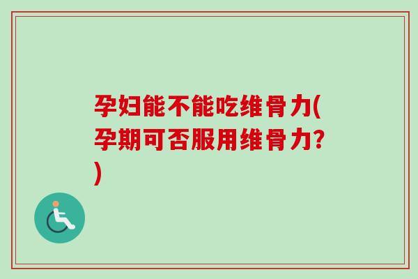 孕妇能不能吃维骨力(孕期可否服用维骨力？)