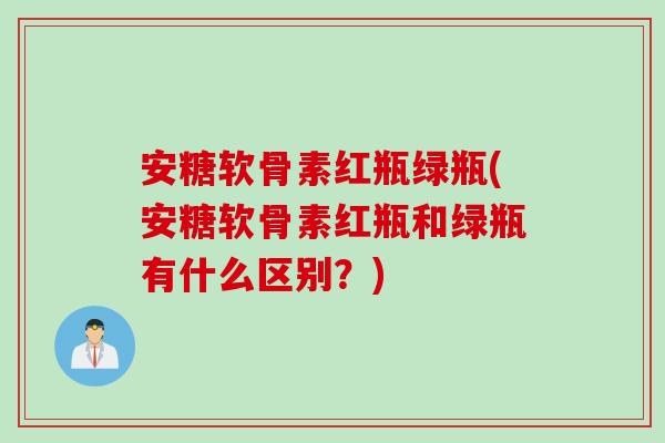 安糖软骨素红瓶绿瓶(安糖软骨素红瓶和绿瓶有什么区别？)