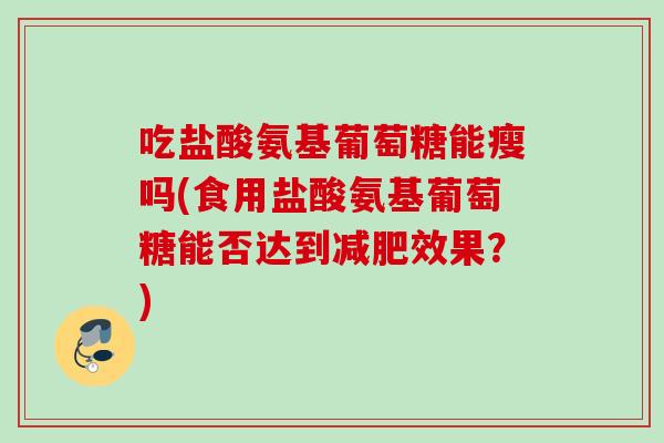 吃盐酸氨基葡萄糖能瘦吗(食用盐酸氨基葡萄糖能否达到减肥效果？)