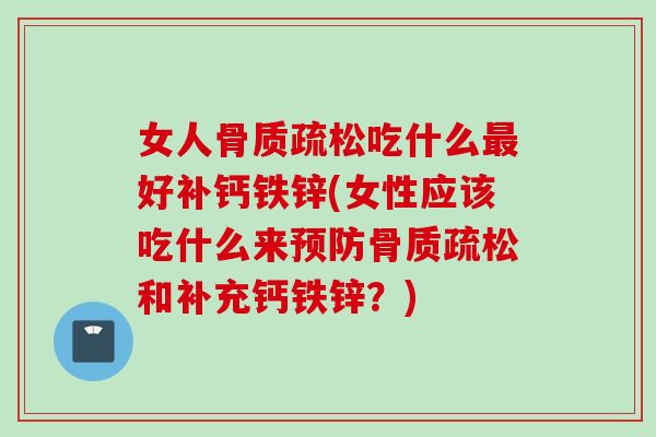 女人骨质疏松吃什么最好补钙铁锌(女性应该吃什么来预防骨质疏松和补充钙铁锌？)