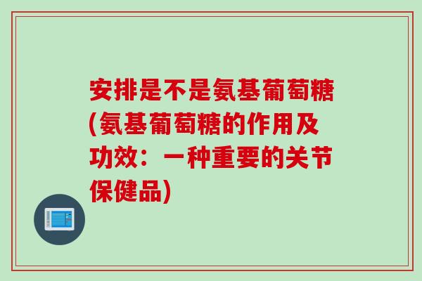 安排是不是氨基葡萄糖(氨基葡萄糖的作用及功效：一种重要的关节保健品)
