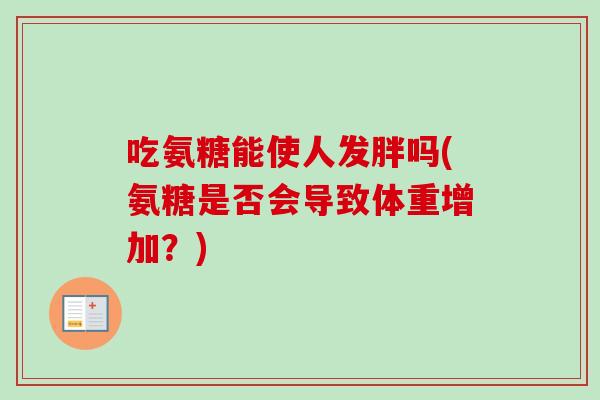 吃氨糖能使人发胖吗(氨糖是否会导致体重增加？)