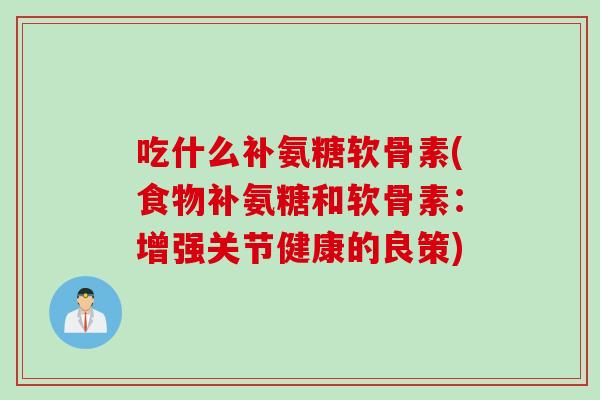 吃什么补氨糖软骨素(食物补氨糖和软骨素：增强关节健康的良策)