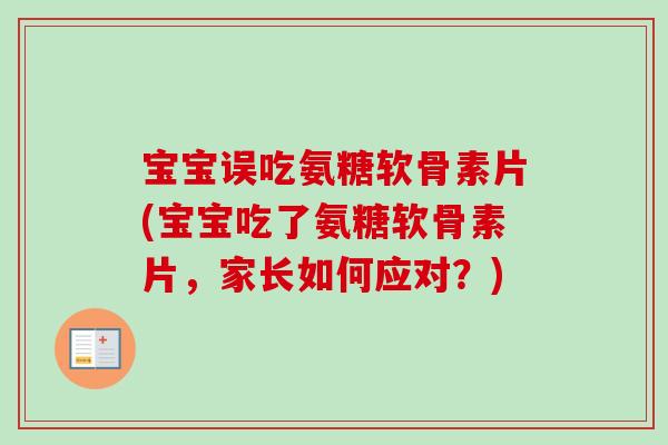 宝宝误吃氨糖软骨素片(宝宝吃了氨糖软骨素片，家长如何应对？)