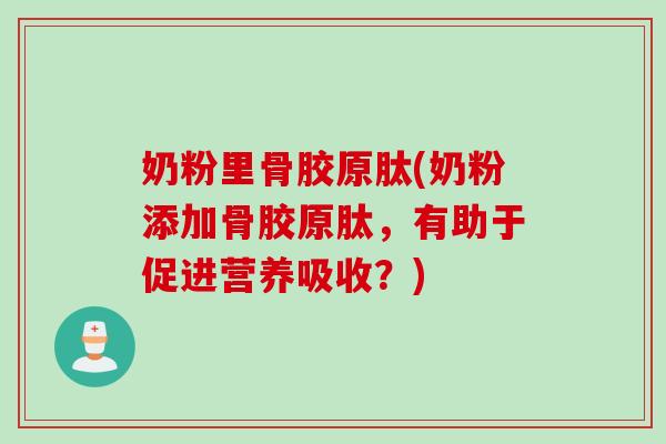 奶粉里骨胶原肽(奶粉添加骨胶原肽,有助于促进营养吸收?) 奶粉里骨胶原肽(奶粉添加骨胶原肽,有助于促进营养吸收?)